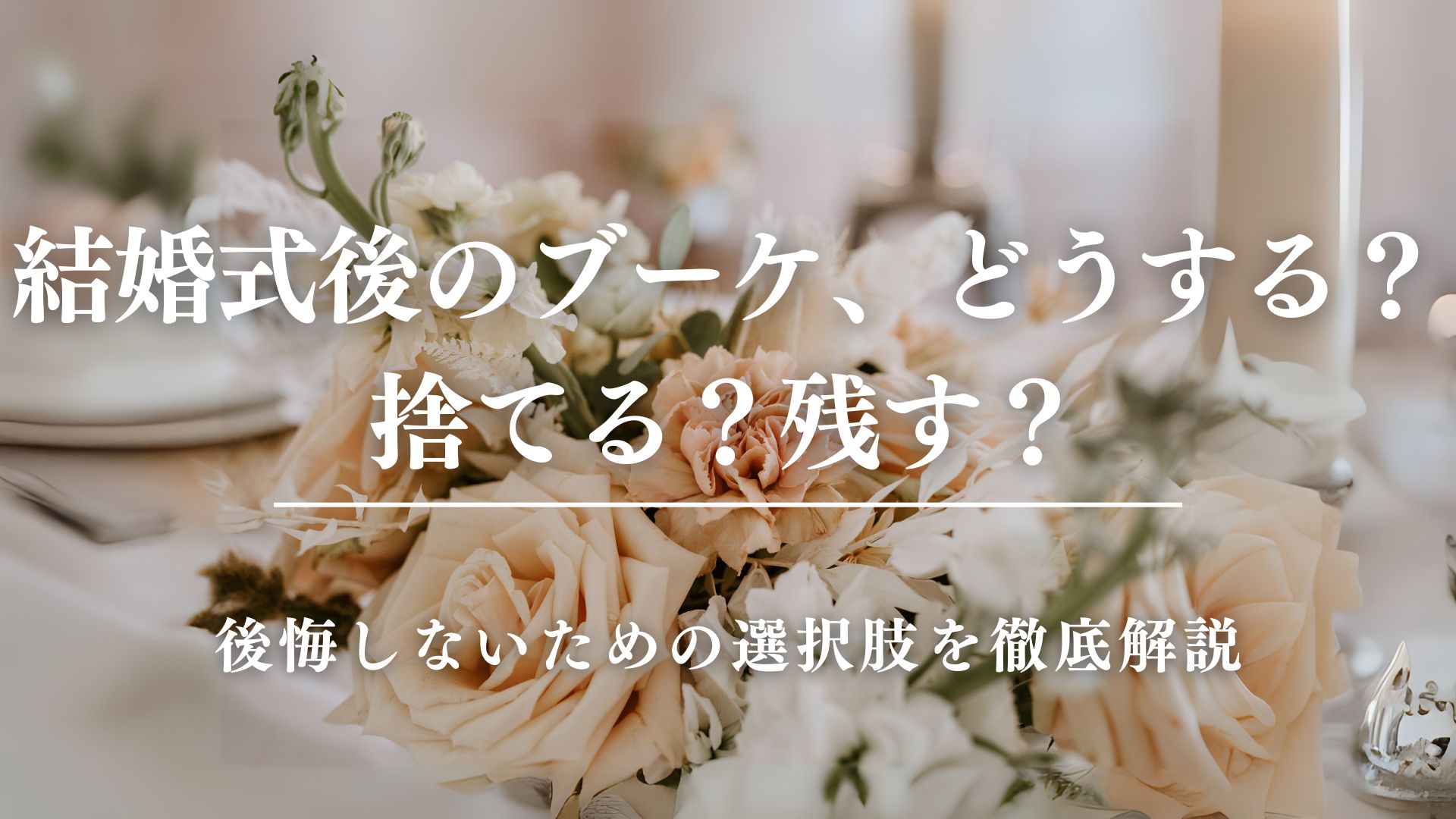 結婚式後のブーケってどうする？捨てる？残す？後悔しないための選択肢を徹底解説